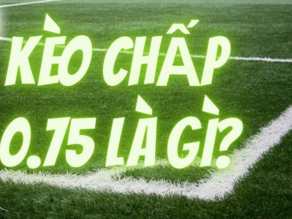 Khái niệm kèo 0.75 là gì?